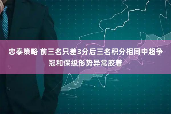 忠泰策略 前三名只差3分后三名积分相同中超争冠和保级形势异常胶着