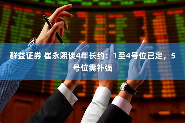 群益证券 崔永熙谈4年长约：1至4号位已定，5号位需补强
