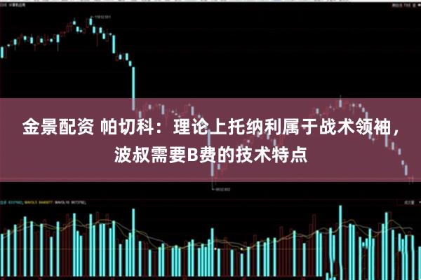 金景配资 帕切科：理论上托纳利属于战术领袖，波叔需要B费的技术特点