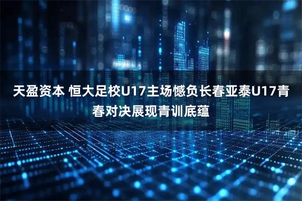 天盈资本 恒大足校U17主场憾负长春亚泰U17青春对决展现青训底蕴