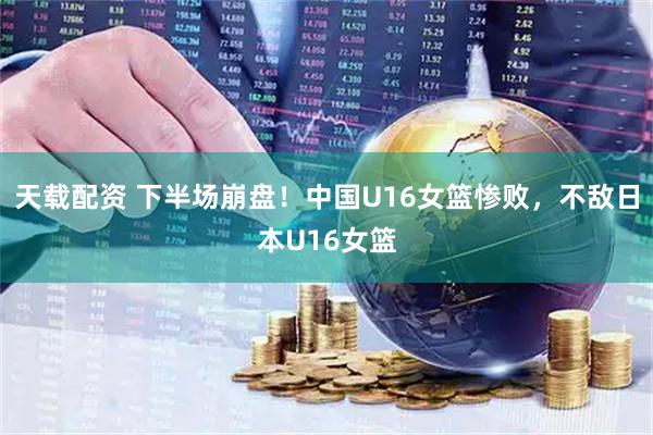 天载配资 下半场崩盘！中国U16女篮惨败，不敌日本U16女篮