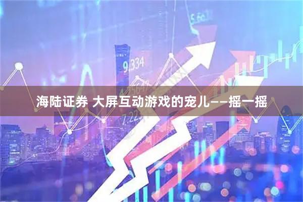 海陆证券 大屏互动游戏的宠儿——摇一摇