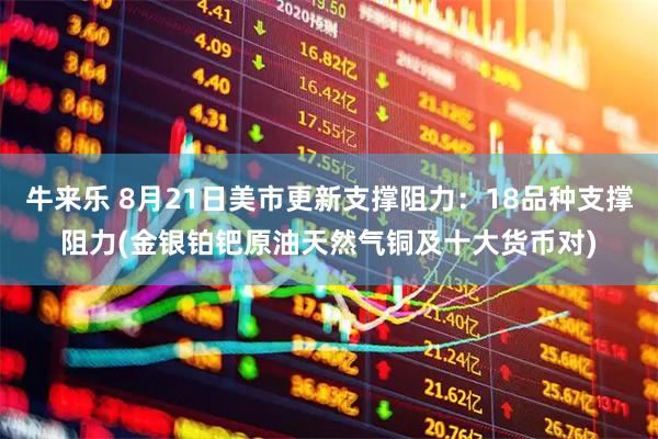牛来乐 8月21日美市更新支撑阻力：18品种支撑阻力(金银铂钯原油天然气铜及十大货币对)