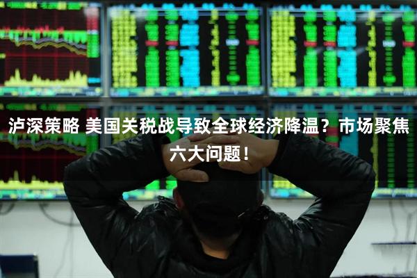 泸深策略 美国关税战导致全球经济降温？市场聚焦六大问题！