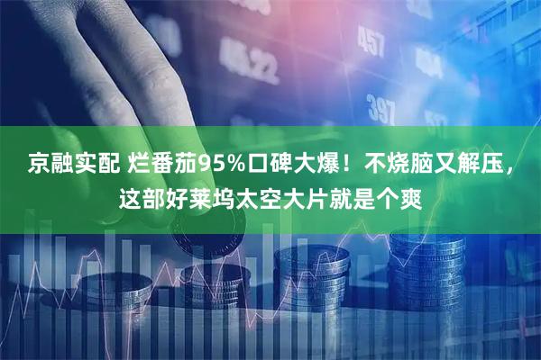 京融实配 烂番茄95%口碑大爆！不烧脑又解压，这部好莱坞太空大片就是个爽