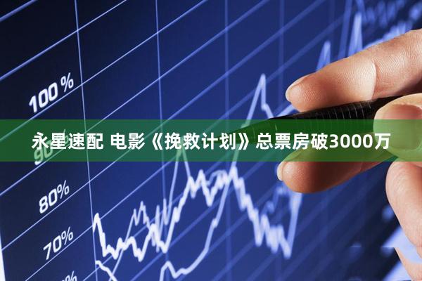 永星速配 电影《挽救计划》总票房破3000万