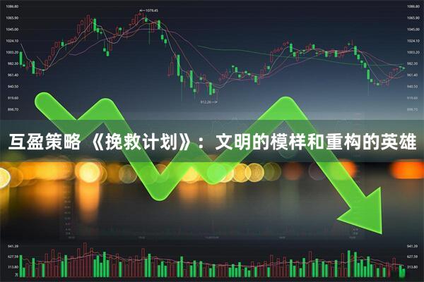 互盈策略 《挽救计划》：文明的模样和重构的英雄