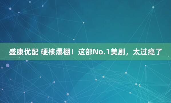 盛康优配 硬核爆棚！这部No.1美剧，太过瘾了