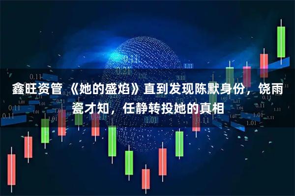 鑫旺资管 《她的盛焰》直到发现陈默身份，饶雨瓷才知，任静转投她的真相