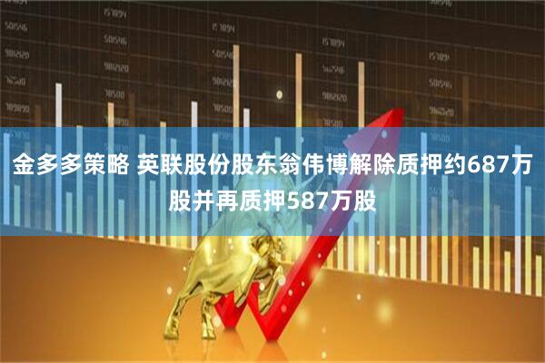 金多多策略 英联股份股东翁伟博解除质押约687万股并再质押587万股