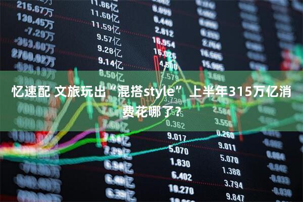 忆速配 文旅玩出“混搭style” 上半年315万亿消费花哪了？