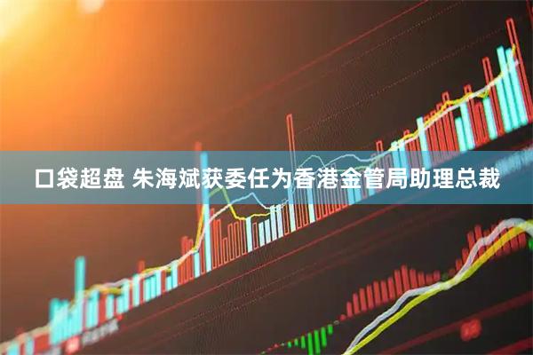 口袋超盘 朱海斌获委任为香港金管局助理总裁