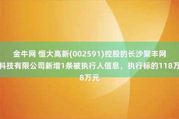 金牛网 恒大高新(002591)控股的长沙聚丰网络科技有限公司新增1条被执行人信息，执行标的118万元