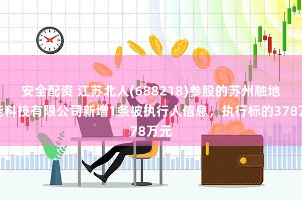 安全配资 江苏北人(688218)参股的苏州融地智能科技有限公司新增1条被执行人信息，执行标的378万元