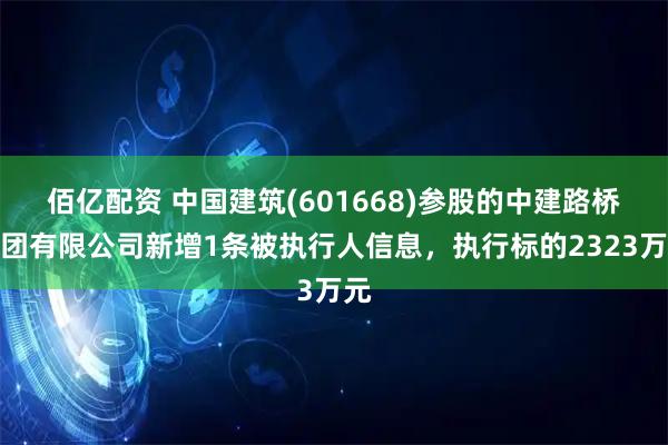 佰亿配资 中国建筑(601668)参股的中建路桥集团有限公司新增1条被执行人信息，执行标的2323万元