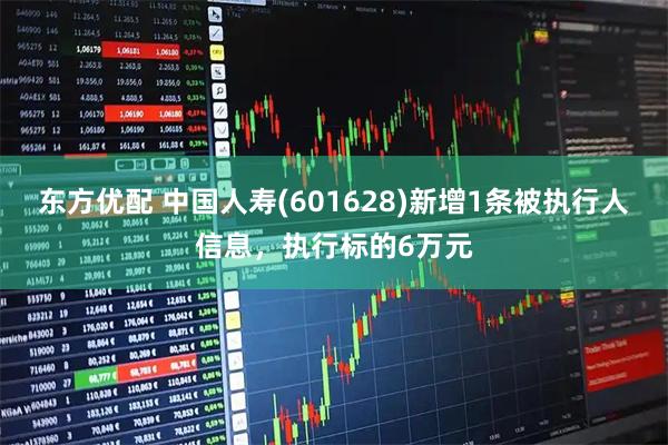 东方优配 中国人寿(601628)新增1条被执行人信息，执行标的6万元