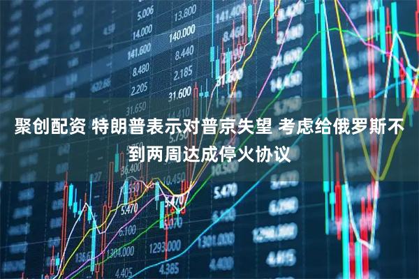 聚创配资 特朗普表示对普京失望 考虑给俄罗斯不到两周达成停火协议