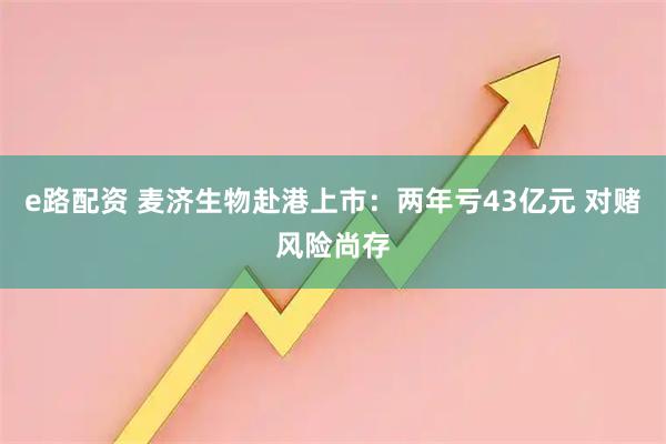 e路配资 麦济生物赴港上市：两年亏43亿元 对赌风险尚存