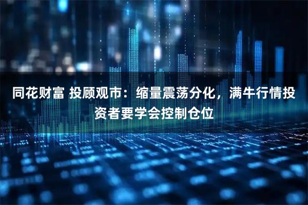 同花财富 投顾观市：缩量震荡分化，满牛行情投资者要学会控制仓位
