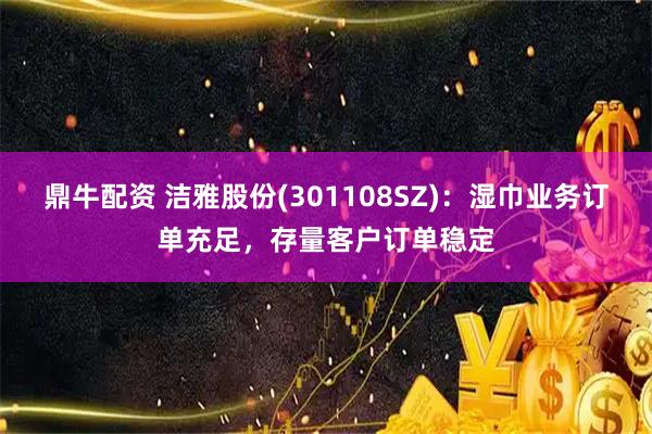 鼎牛配资 洁雅股份(301108SZ)：湿巾业务订单充足，存量客户订单稳定