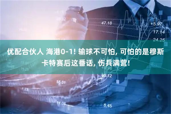 优配合伙人 海港0-1! 输球不可怕, 可怕的是穆斯卡特赛后这番话, 伤兵满营!