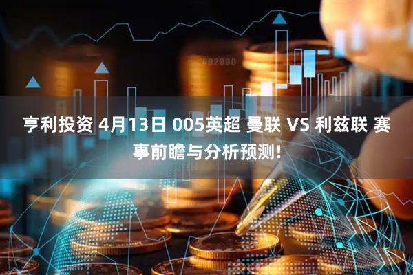 亨利投资 4月13日 005英超 曼联 VS 利兹联 赛事前瞻与分析预测!