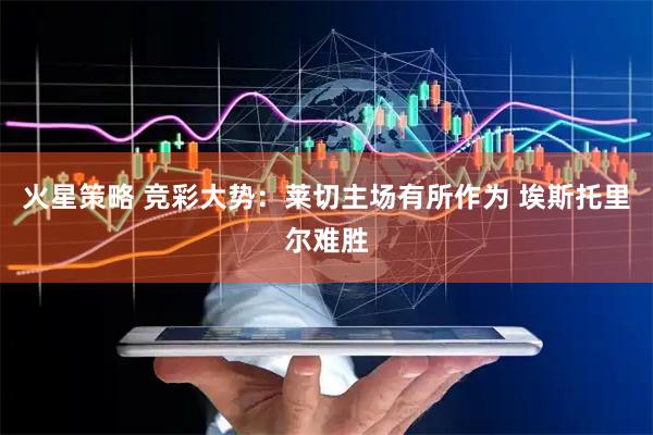 火星策略 竞彩大势：莱切主场有所作为 埃斯托里尔难胜