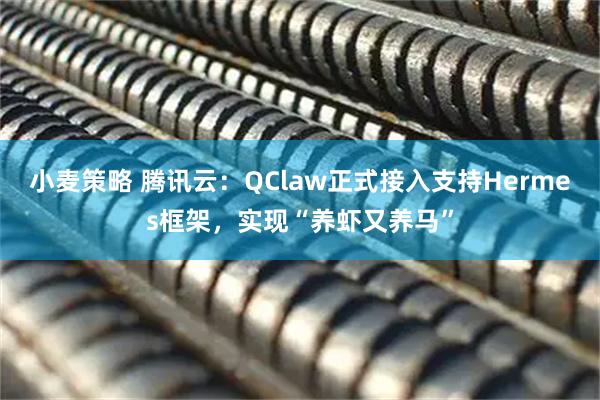 小麦策略 腾讯云：QClaw正式接入支持Hermes框架，实现“养虾又养马”