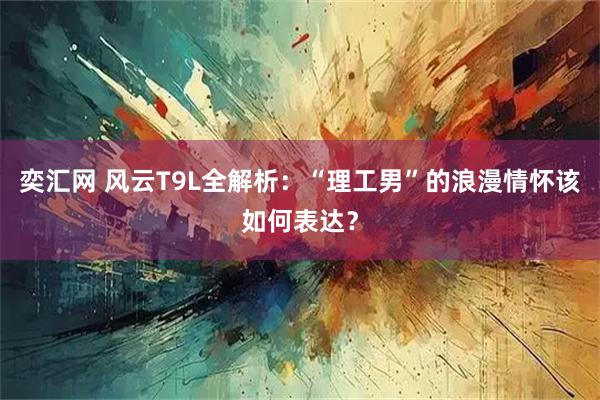 奕汇网 风云T9L全解析：“理工男”的浪漫情怀该如何表达？