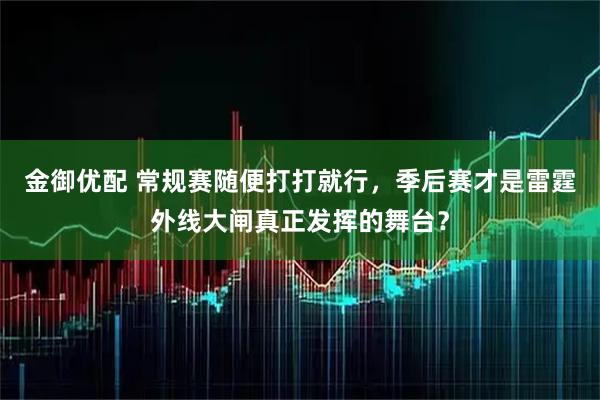 金御优配 常规赛随便打打就行，季后赛才是雷霆外线大闸真正发挥的舞台？