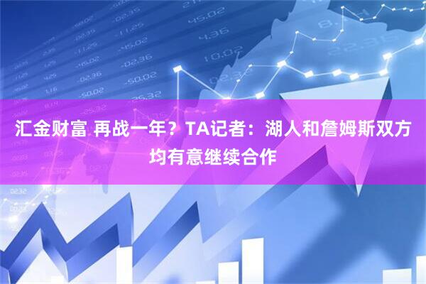 汇金财富 再战一年？TA记者：湖人和詹姆斯双方均有意继续合作