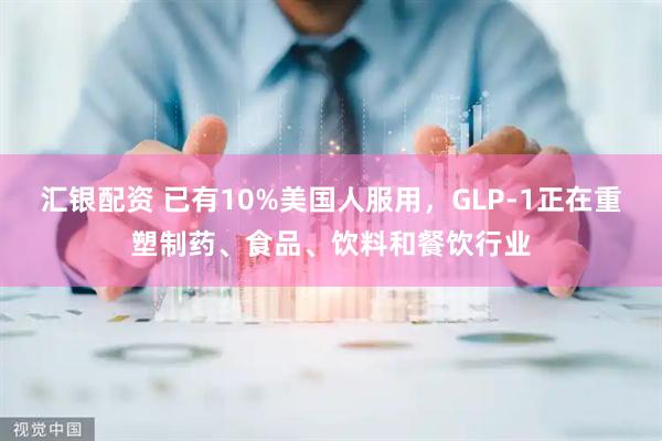 汇银配资 已有10%美国人服用，GLP-1正在重塑制药、食品、饮料和餐饮行业