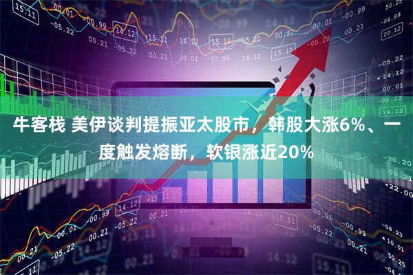 牛客栈 美伊谈判提振亚太股市，韩股大涨6%、一度触发熔断，软银涨近20%