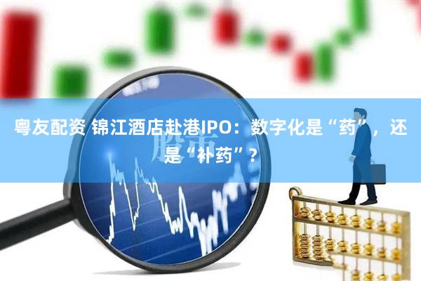 粤友配资 锦江酒店赴港IPO：数字化是“药”，还是“补药”？