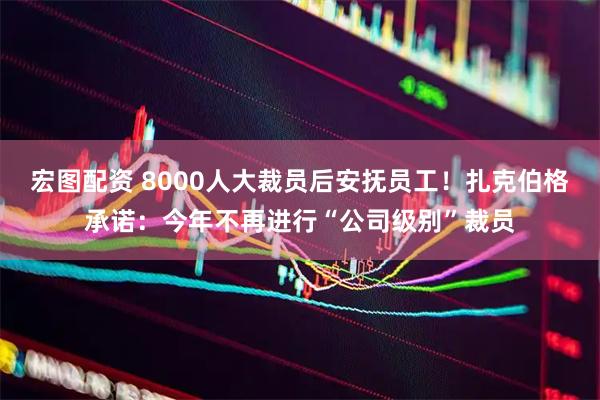 宏图配资 8000人大裁员后安抚员工！扎克伯格承诺：今年不再进行“公司级别”裁员