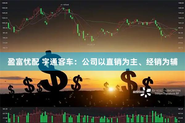 盈富忧配 宇通客车：公司以直销为主、经销为辅
