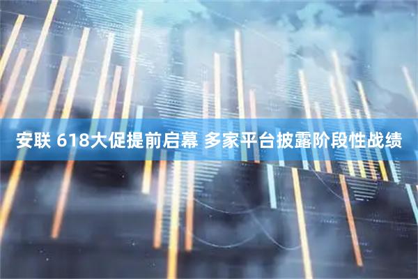 安联 618大促提前启幕 多家平台披露阶段性战绩