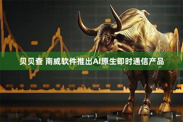 贝贝查 南威软件推出AI原生即时通信产品
