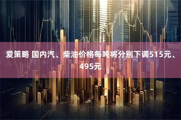 爱策略 国内汽、柴油价格每吨将分别下调515元、495元