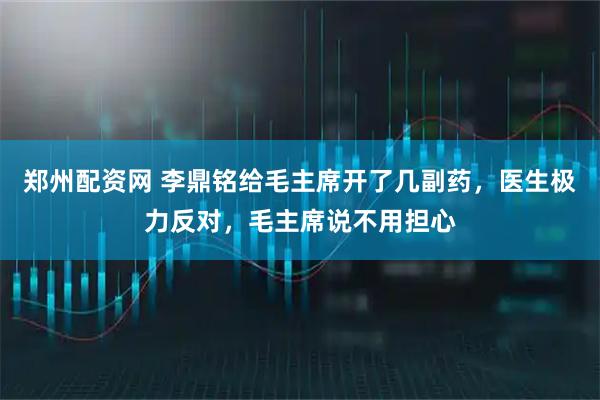 郑州配资网 李鼎铭给毛主席开了几副药，医生极力反对，毛主席说不用担心