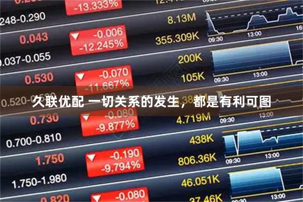 久联优配 一切关系的发生,都是有利可图