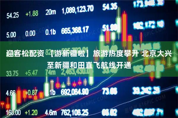 迎客松配资 【游新疆啦】旅游热度攀升 北京大兴至新疆和田直飞航线开通